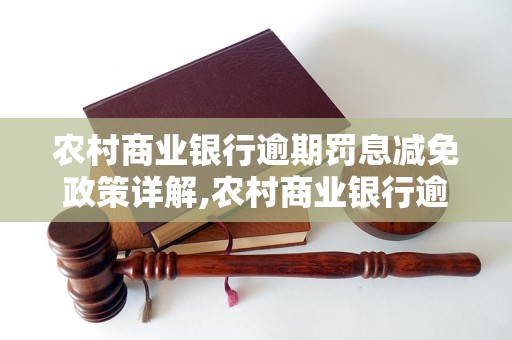 农村商业银行逾期罚息减免政策详解,农村商业银行逾期罚息减免条件及流程