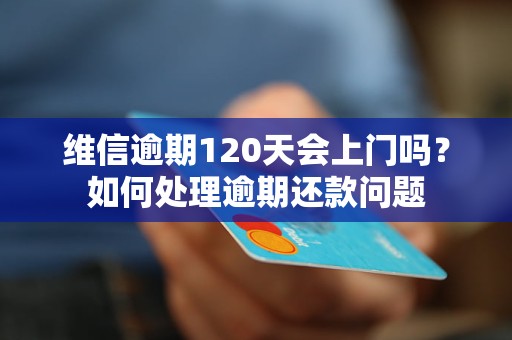 维信逾期120天会上门吗？如何处理逾期还款问题