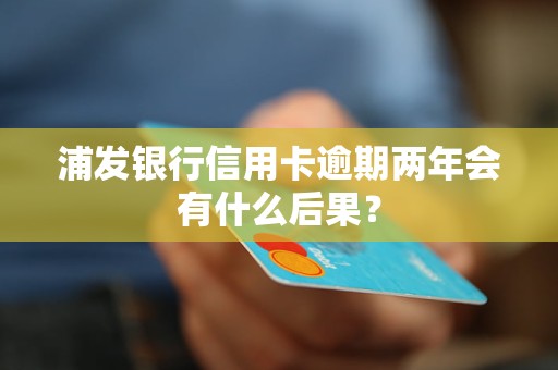 浦发银行信用卡逾期两年会有什么后果？