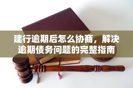 建行逾期后怎么协商，解决逾期债务问题的完整指南