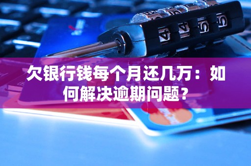 欠银行钱每个月还几万：如何解决逾期问题？