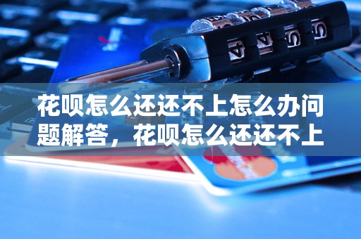 花呗怎么还还不上怎么办问题解答，花呗怎么还还不上怎么办如何处理