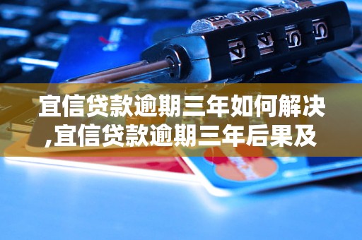 宜信贷款逾期三年如何解决,宜信贷款逾期三年后果及处理方法