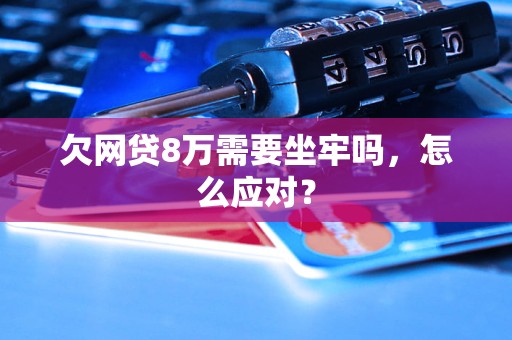 欠网贷8万需要坐牢吗，怎么应对？