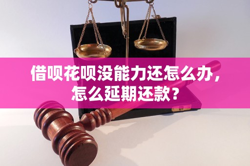 借呗花呗没能力还怎么办，怎么延期还款？