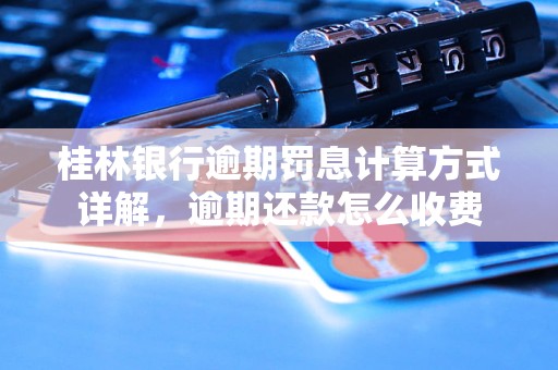 桂林银行逾期罚息计算方式详解，逾期还款怎么收费