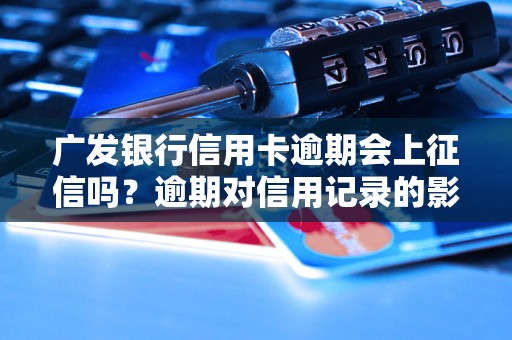广发银行信用卡逾期会上征信吗？逾期对信用记录的影响详解