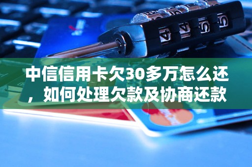 中信信用卡欠30多万怎么还，如何处理欠款及协商还款？