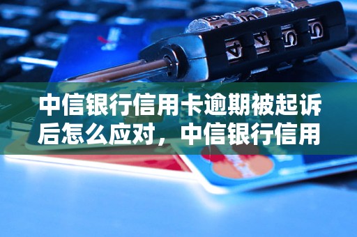 中信银行信用卡逾期被起诉后怎么应对，中信银行信用卡逾期被起诉后的解决方法