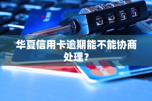华夏信用卡逾期能不能协商处理？