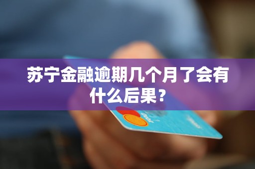 苏宁金融逾期几个月了会有什么后果？