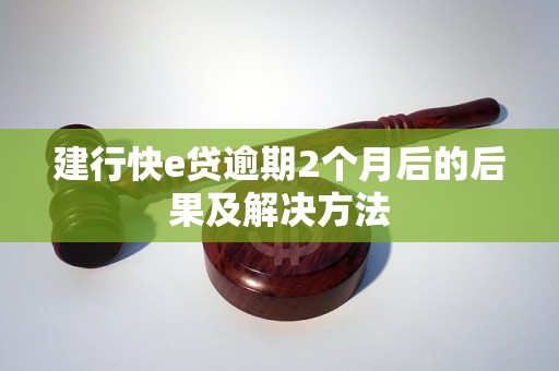 建行快e贷逾期2个月后的后果及解决方法