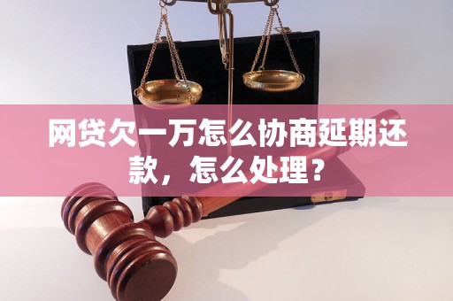 网贷欠一万怎么协商延期还款，怎么处理？
