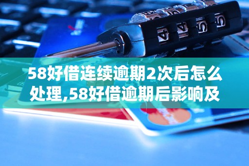 58好借连续逾期2次后怎么处理,58好借逾期后影响及解决方法