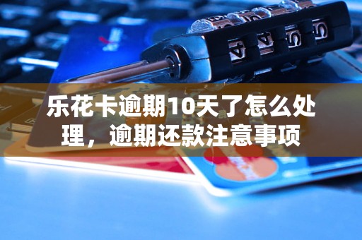 乐花卡逾期10天了怎么处理，逾期还款注意事项