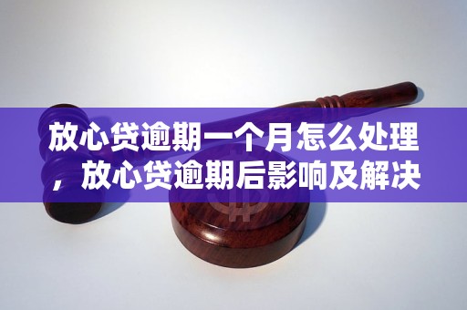 放心贷逾期一个月怎么处理，放心贷逾期后影响及解决方法