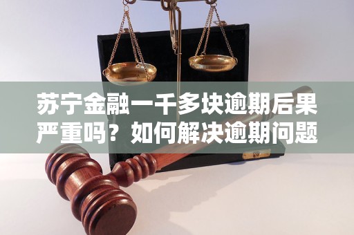 苏宁金融一千多块逾期后果严重吗？如何解决逾期问题？