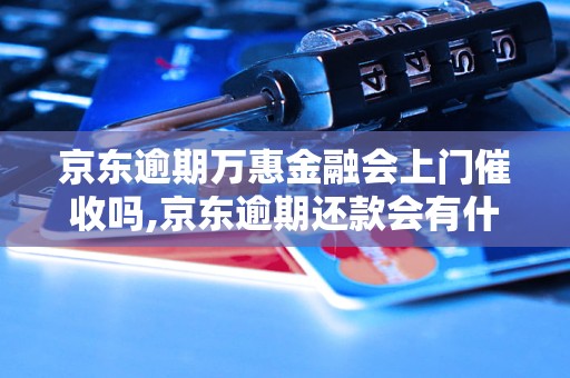 京东逾期万惠金融会上门催收吗,京东逾期还款会有什么后果