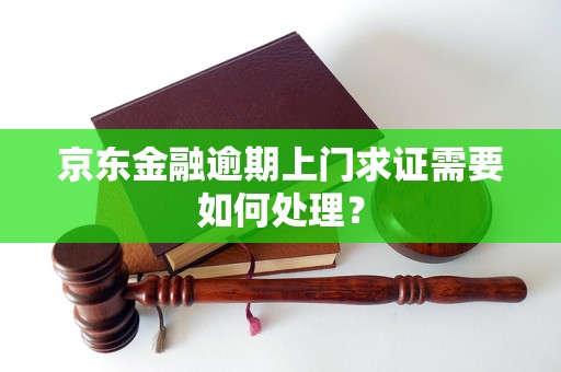 京东金融逾期上门求证需要如何处理？