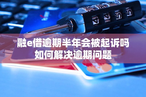 融e借逾期半年会被起诉吗如何解决逾期问题