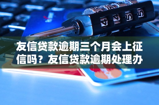 友信贷款逾期三个月会上征信吗？友信贷款逾期处理办法
