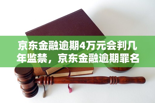 京东金融逾期4万元会判几年监禁，京东金融逾期罪名的刑罚量刑标准