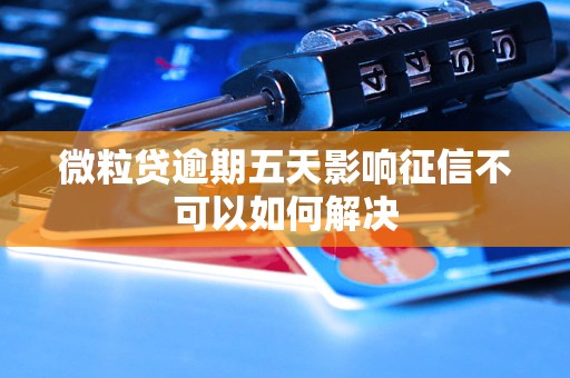 微粒贷逾期五天影响征信不可以如何解决