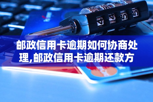 邮政信用卡逾期如何协商处理,邮政信用卡逾期还款方式详解
