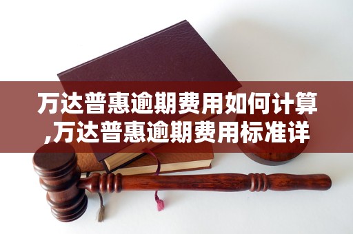 万达普惠逾期费用如何计算,万达普惠逾期费用标准详解