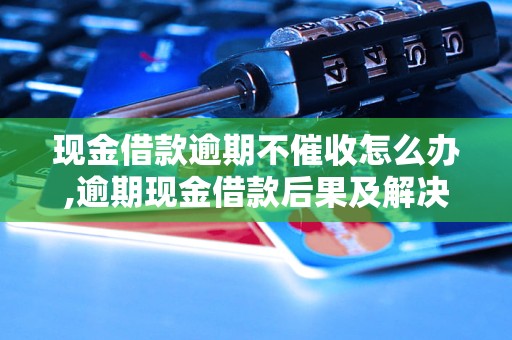 现金借款逾期不催收怎么办,逾期现金借款后果及解决办法