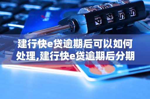 建行快e贷逾期后可以如何处理,建行快e贷逾期后分期还款条件说明