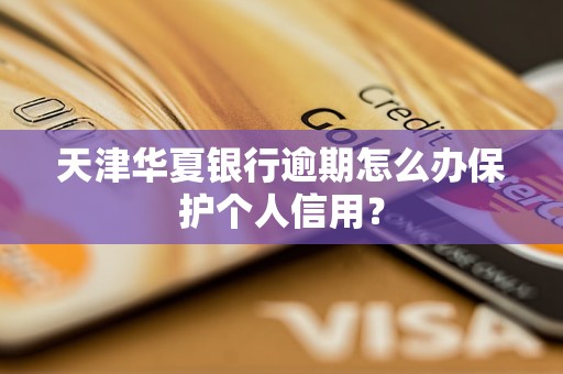 天津华夏银行逾期怎么办保护个人信用？