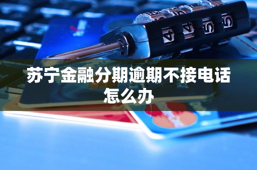 苏宁金融分期逾期不接电话怎么办