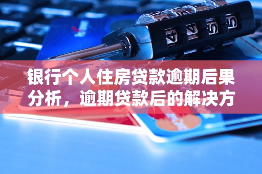 银行个人住房贷款逾期后果分析，逾期贷款后的解决方法