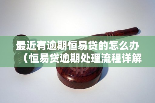 最近有逾期恒易贷的怎么办（恒易贷逾期处理流程详解）