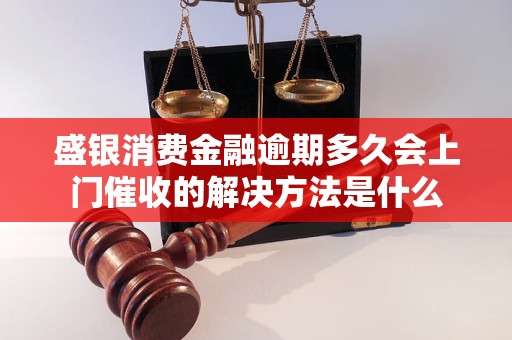 盛银消费金融逾期多久会上门催收的解决方法是什么