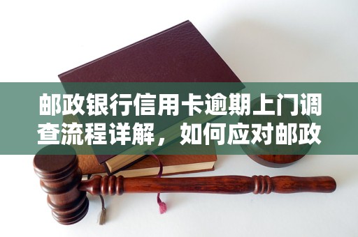 邮政银行信用卡逾期上门调查流程详解，如何应对邮政银行信用卡逾期上门调查