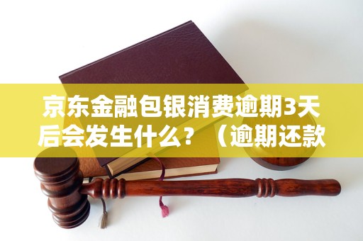 京东金融包银消费逾期3天后会发生什么？（逾期还款后果及解决办法）