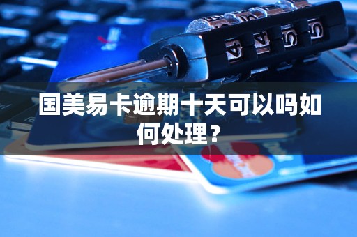 国美易卡逾期十天可以吗如何处理？