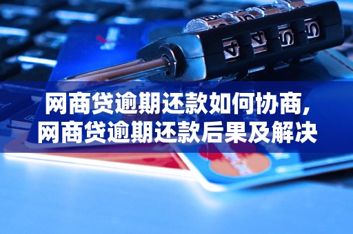 网商贷逾期还款如何协商,网商贷逾期还款后果及解决办法