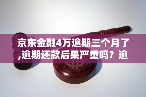 京东金融4万逾期三个月了,逾期还款后果严重吗？逾期三个月该如何处理？