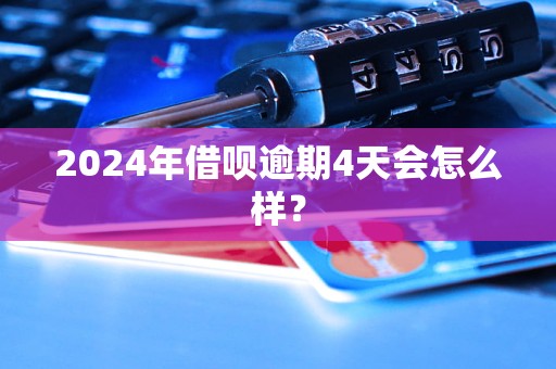 2024年借呗逾期4天会怎么样？