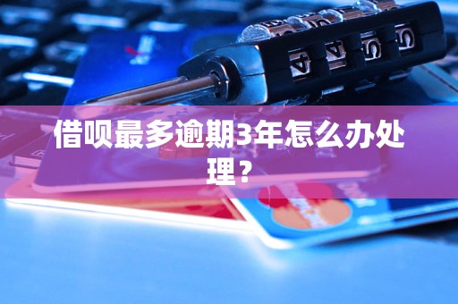 借呗最多逾期3年怎么办处理？