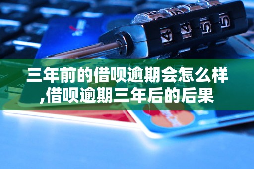 三年前的借呗逾期会怎么样,借呗逾期三年后的后果