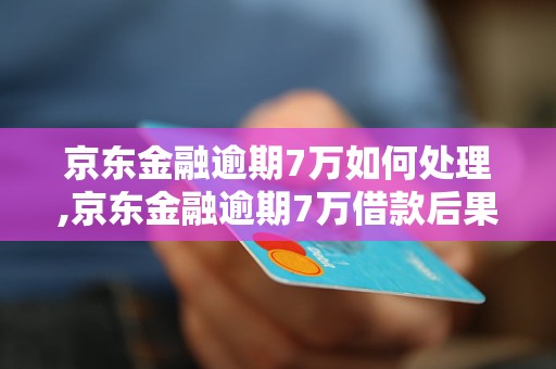 京东金融逾期7万如何处理,京东金融逾期7万借款后果