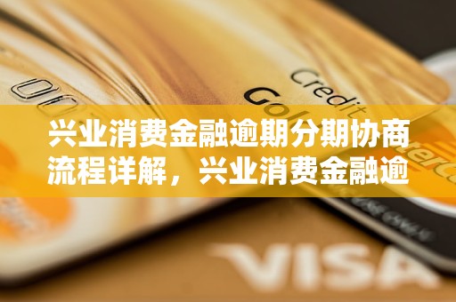 兴业消费金融逾期分期协商流程详解，兴业消费金融逾期分期条件要求