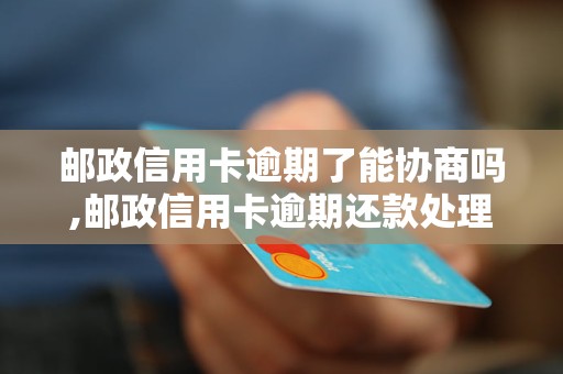 邮政信用卡逾期了能协商吗,邮政信用卡逾期还款处理方法