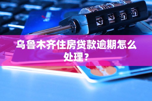 乌鲁木齐住房贷款逾期怎么处理？