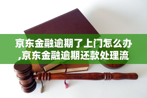 京东金融逾期了上门怎么办,京东金融逾期还款处理流程