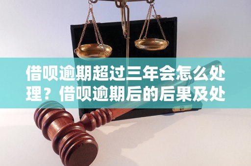 借呗逾期超过三年会怎么处理？借呗逾期后的后果及处理方式